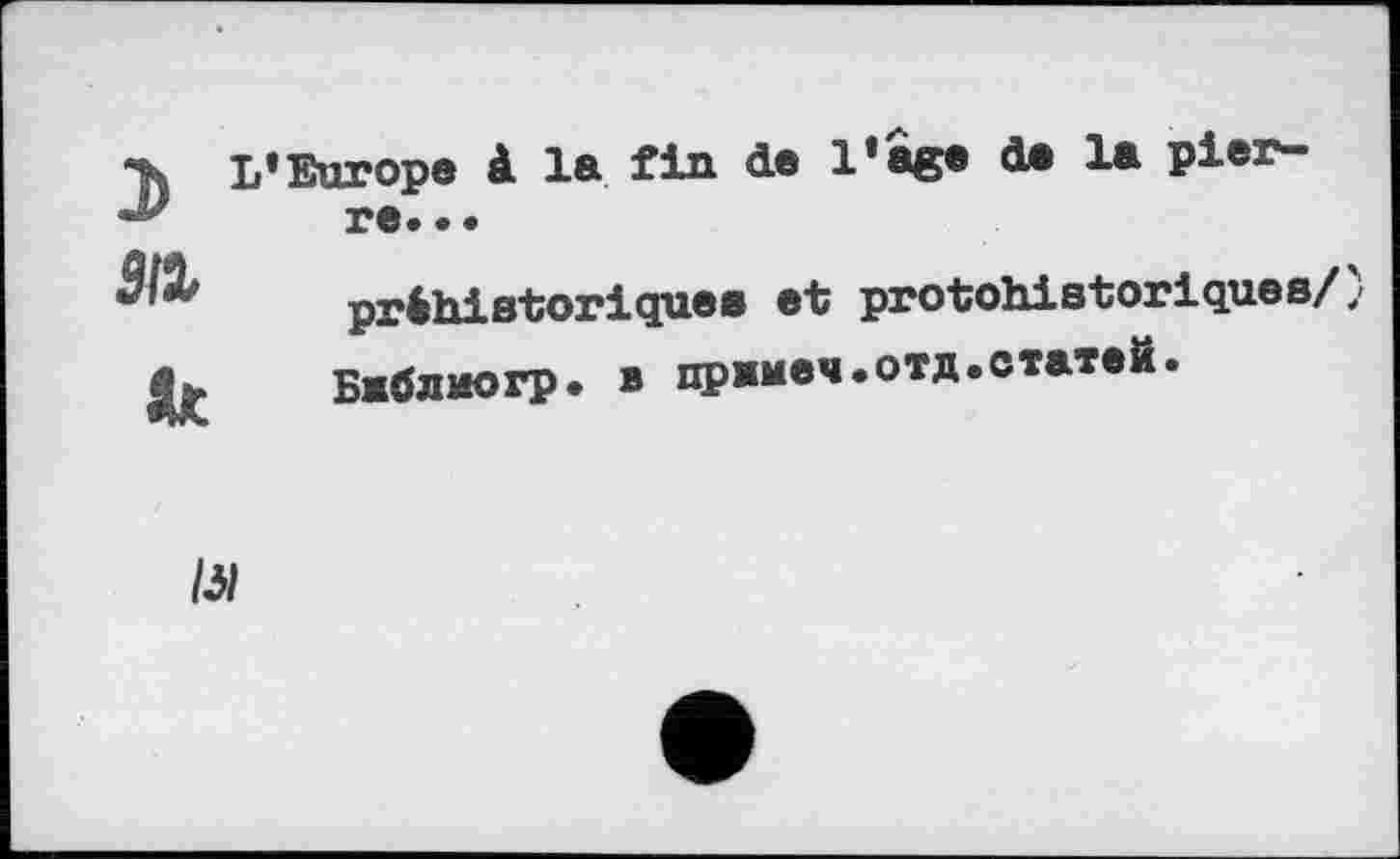 ﻿э
м
к
L'Europe 1 la fin de l’âg» d. 1» pier-re. • • préhistoriques et protohistoriques/) Библиогр. в примем.отд.статей.
/3/